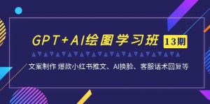 GPT+AI绘图学习班【第13期】 文案制作 爆款小红书推文、AI换脸、客服话术