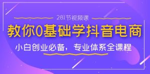 教你0基础学·抖音电商：小白创业必备，专业体系全课程（281节视频课）