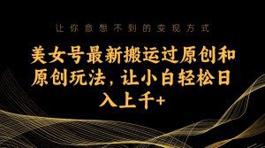 美女号最新搬运过原创和原创玩法，让小白轻松日入上千+