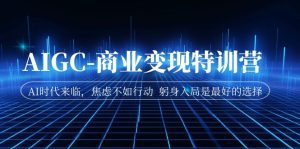 AIGC-商业变现特训营  AI时代来临，焦虑不如行动  躬身入局是最好的选择