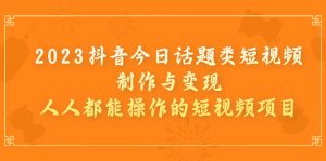 2023抖音今日话题类短视频制作与变现，人人都能操作的短视频项目