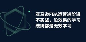 亚马逊-FBA运营进阶课，不实战，没效果的学习，统统都是无效学习