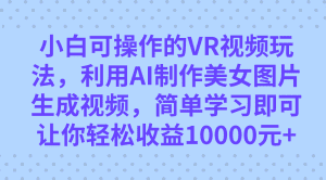 小白可操作的VR视频玩法，利用AI制作美女图片生成视频，你轻松收益10000+