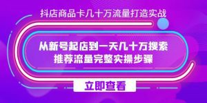 抖店-商品卡几十万流量打造实战，从新号起店到一天几十万搜索、推荐流量完整实操步骤