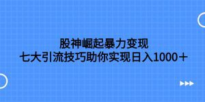 股神崛起暴力变现，七大引流技巧助你实现日入1000＋，按照流程操作，没有经验也可快速上手