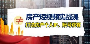 房产-短视频实战课，打造房产个人IP、账号获客（41节课）