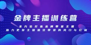 金牌主播特训营，全方位打造金牌带货主播，助力更多主播抓住带货的风口与红利