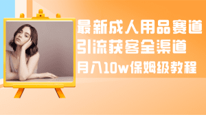 最新成人用品赛道引流获客全渠道，月入10w保姆级教程