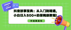 抖音故事宝典：从入门到精通，小白日入500+的保姆级教程！
