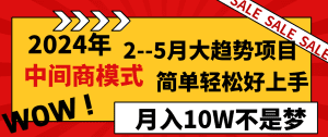 2024年2–5月大趋势项目，利用中间商模式，简单轻松好上手，轻松月入10W不是梦
