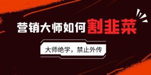 营销大师如何割韭菜：流量大师/讲故事大师/话术大师/卖货大师/成交大师/变现大师/影响力大师/裂变大师