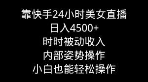 靠快手美女24小时直播，日入4500+，时时被动收入，内部姿势操作，小白也能轻松操作
