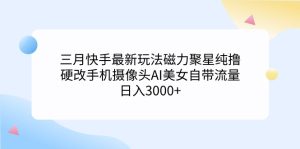 三月快手最新玩法磁力聚星纯撸，硬改手机摄像头AI美女自带流量日入3000+，小白可操作