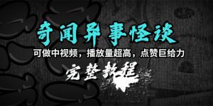 奇闻异事怪谈完整教程，可做中视频，播放量超高，点赞巨给力（教程+素材）