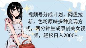 视频号分成计划，网盘拉新，色粉原味多种变现方式，两分钟生成原创美女视频，轻松日入2000+
