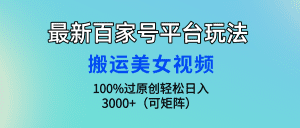 最新百家号平台玩法，搬运美女视频100%过原创大揭秘，轻松日入3000+（可矩阵）