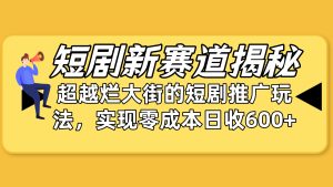 短剧新赛道揭秘：如何弯道超车，超越烂大街的短剧推广玩法，实现零成本日收600+