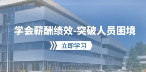 学会薪酬绩效-突破人员困境：建立自己的【薪酬+绩效】体系，企业与员工双赢选泽