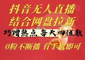 抖音无人直播，结合网盘拉新，巧蹭热点，每天四位数，0粉不断播，有手机即可