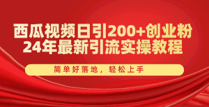西瓜视频日引200+创业粉，24年最新引流实操教程，简单好落地，轻松上手