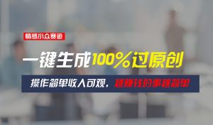 情感小众赛道，一键生成100%过原创，操作简单收入可观，越赚钱的事越简单