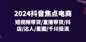 2024抖音-焦点电商：短视频带货/直播带货/抖店/达人/星图/千川投流/32节课