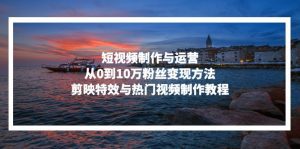 短视频制作与运营，从0到10万粉丝变现方法，剪映特效与热门视频制作教程