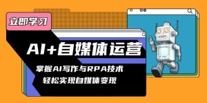 AI+自媒体运营变现课，掌握AI写作与RPA技术，轻松实现自媒体变现