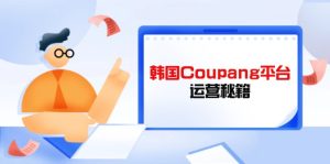 Coupang平台运营秘籍，酷胖卖家必修课，助力卖家提升平台竞争力