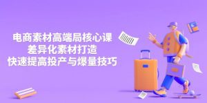 3月电商素材高端局核心课，差异化素材打造，快速提高投产与爆量技巧