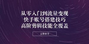 从零入门到流量变现，快手账号搭建技巧，高阶剪辑技能全覆盖
