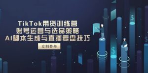 TikTok带货训练营，账号运营与选品策略，AI脚本生成与直播复盘技巧
