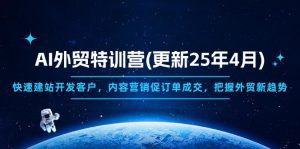 AI外贸特训营(更新25年4月)，快速建站开发客户，内容营销促订单成交，把握外贸新趋势